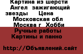 Картина из шерсти “Ангел, зажигающий звезды“. › Цена ­ 2 200 - Московская обл., Москва г. Хобби. Ручные работы » Картины и панно   